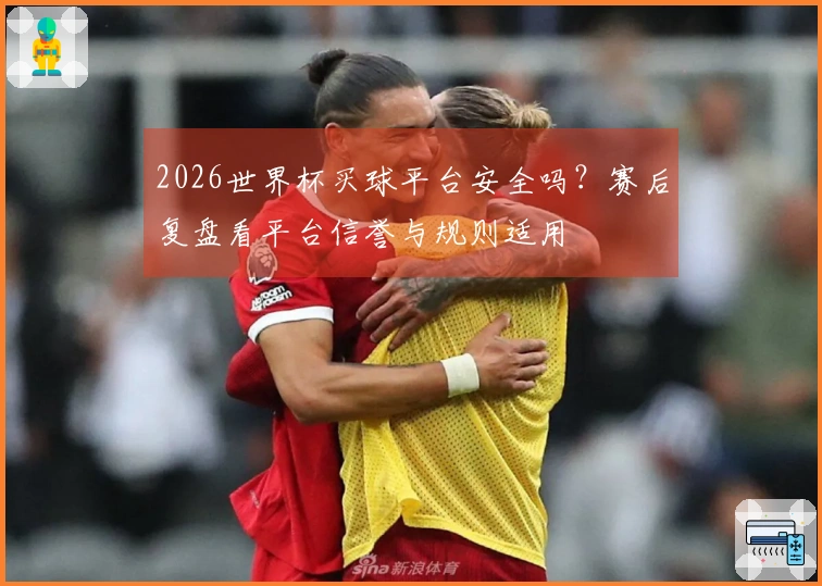 2026世界杯买球平台安全吗？赛后复盘看平台信誉与规则适用