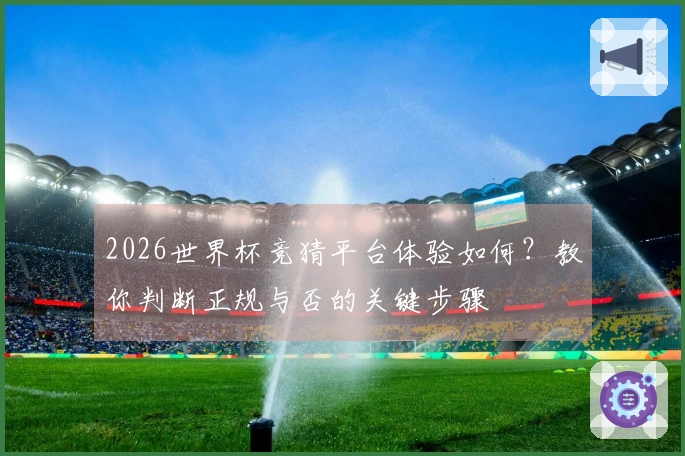 2026世界杯竞猜平台体验如何？教你判断正规与否的关键步骤
