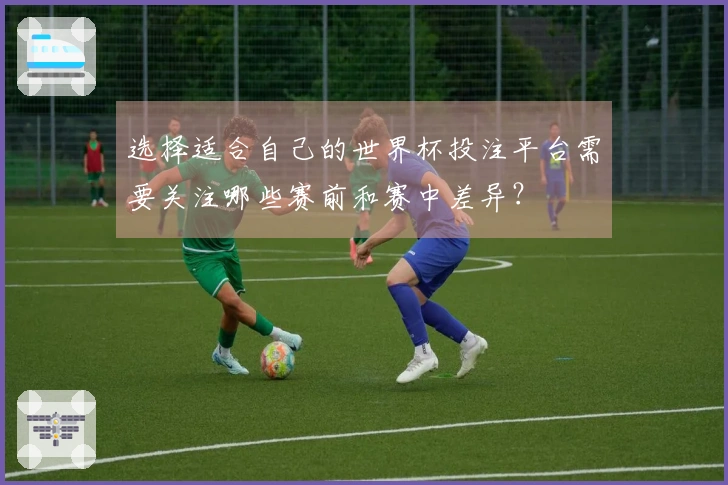 选择适合自己的世界杯投注平台需要关注哪些赛前和赛中差异？