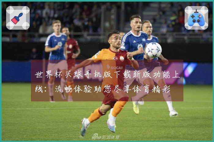 世界杯买球手机版下载新版功能上线：流畅体验助您尽享体育精彩