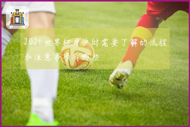 2026世界杯开户时需要了解的流程和注意事项有哪些