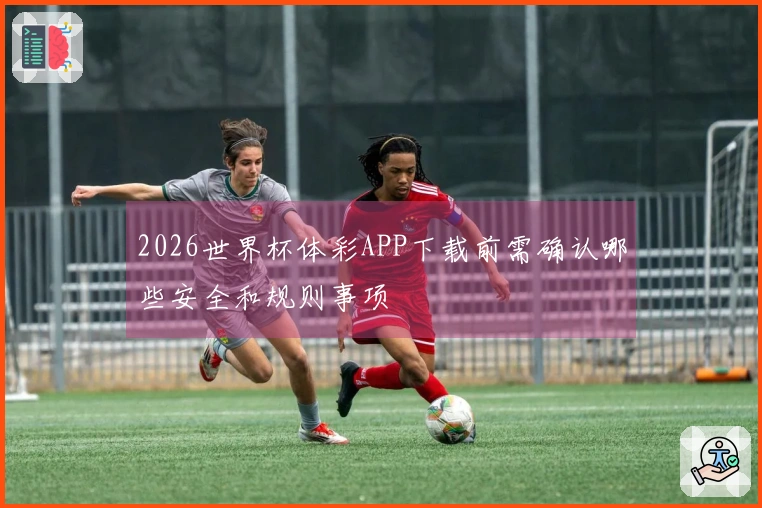 2026世界杯体彩APP下载前需确认哪些安全和规则事项