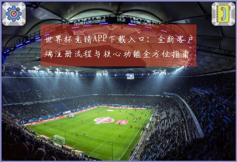 世界杯竞猜APP下载入口：全新客户端注册流程与核心功能全方位指南