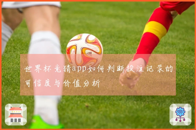 世界杯竞猜app如何判断投注记录的可信度与价值分析