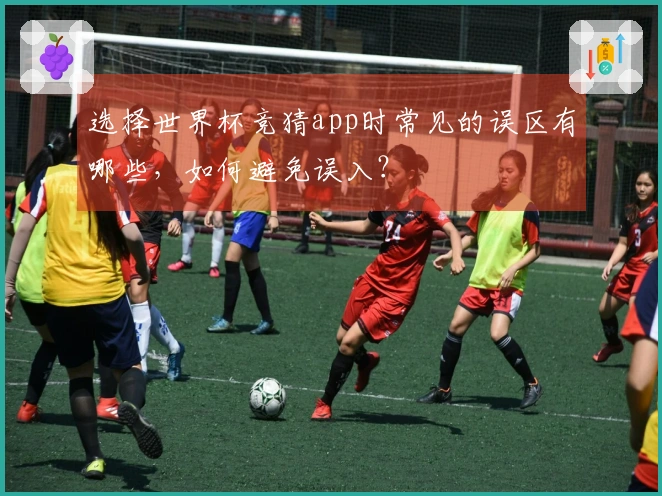 选择世界杯竞猜app时常见的误区有哪些，如何避免误入？