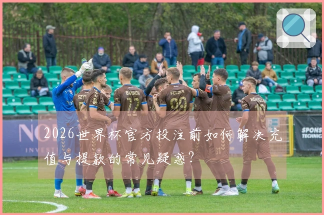 2026世界杯官方投注前如何解决充值与提款的常见疑惑？