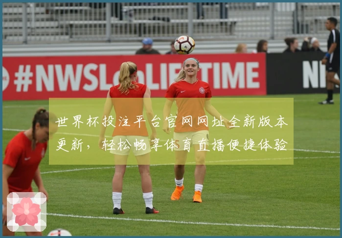 世界杯投注平台官网网址全新版本更新，轻松畅享体育直播便捷体验