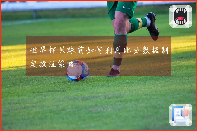 世界杯买球前如何利用比分数据制定投注策略