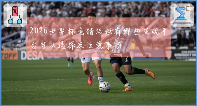 2026世界杯竞猜活动有哪些正规平台可以选择及注意事项