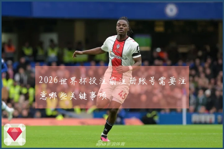 2026世界杯投注前注册账号需要注意哪些关键事项