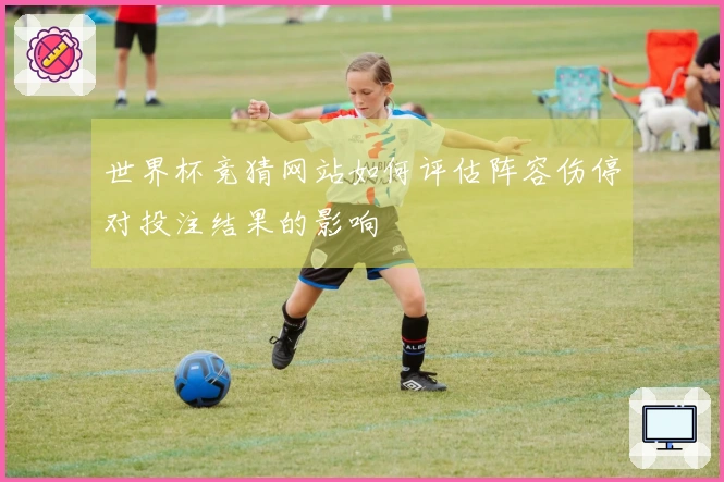 世界杯竞猜网站如何评估阵容伤停对投注结果的影响