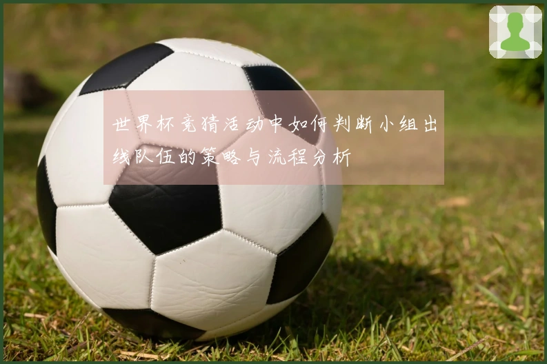 世界杯竞猜活动中如何判断小组出线队伍的策略与流程分析