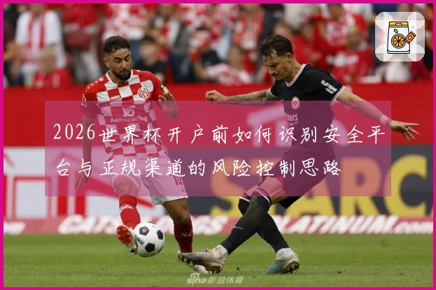 2026世界杯开户前如何识别安全平台与正规渠道的风险控制思路