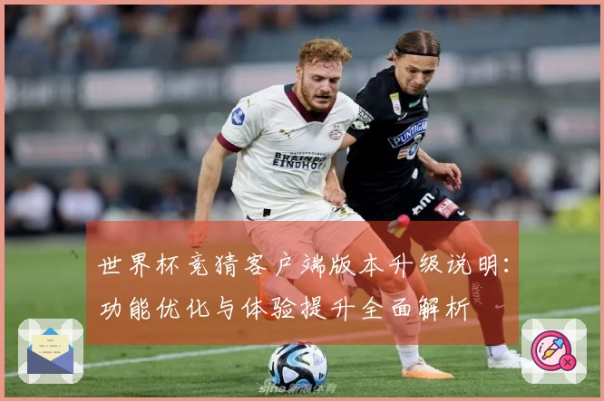 世界杯竞猜客户端版本升级说明：功能优化与体验提升全面解析