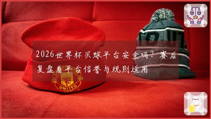 2026世界杯买球平台安全吗？赛后复盘看平台信誉与规则适用