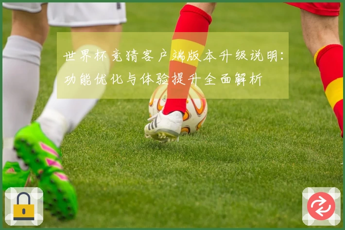 世界杯竞猜客户端版本升级说明：功能优化与体验提升全面解析
