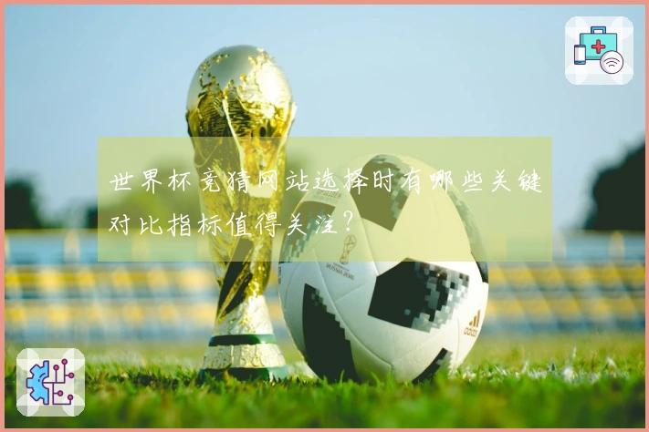 世界杯竞猜网站选择时有哪些关键对比指标值得关注？