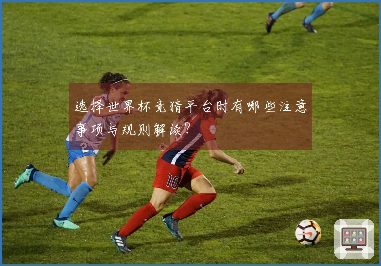 选择世界杯竞猜平台时有哪些注意事项与规则解读？