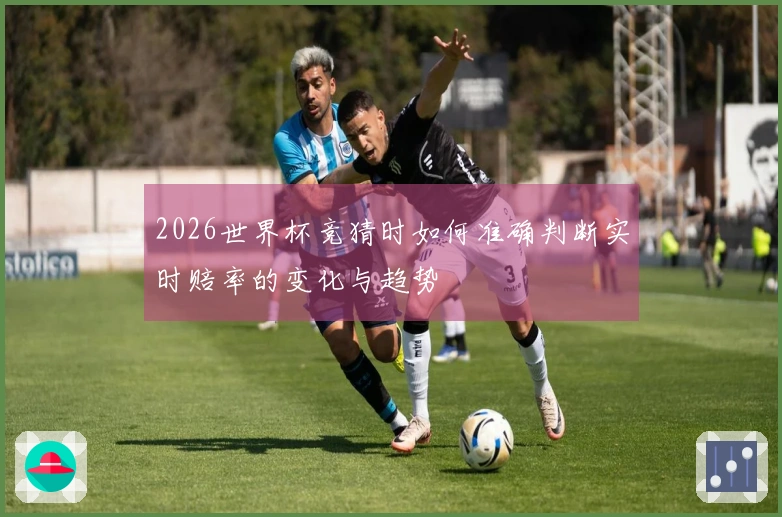 2026世界杯竞猜时如何准确判断实时赔率的变化与趋势