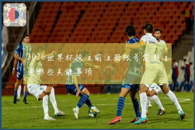 2026世界杯投注前注册账号需要注意哪些关键事项