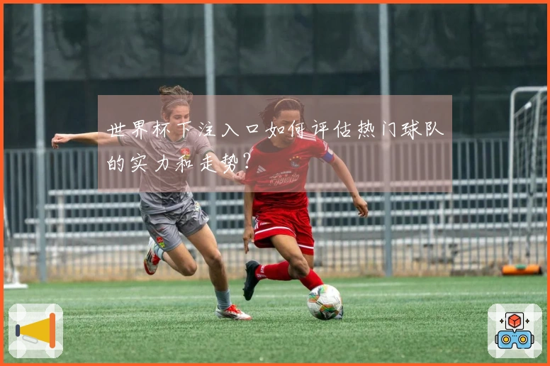 世界杯下注入口如何评估热门球队的实力和走势？
