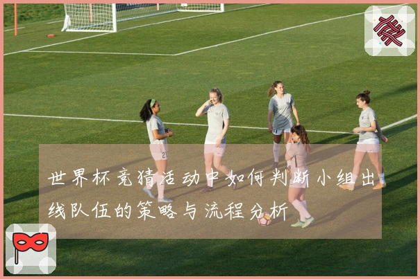 世界杯竞猜活动中如何判断小组出线队伍的策略与流程分析