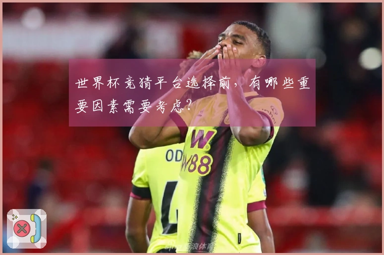 世界杯竞猜平台选择前，有哪些重要因素需要考虑？