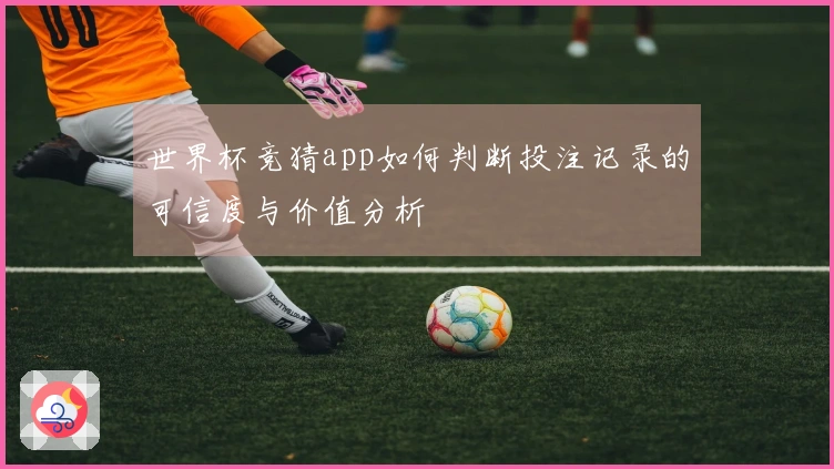世界杯竞猜app如何判断投注记录的可信度与价值分析