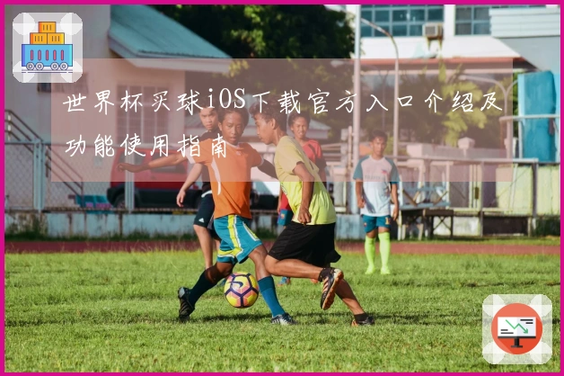 世界杯买球iOS下载官方入口介绍及功能使用指南