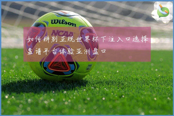 如何辨别正规世界杯下注入口选择靠谱平台体验亚洲盘口