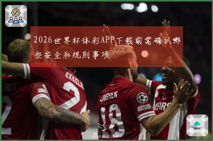 2026世界杯体彩APP下载前需确认哪些安全和规则事项