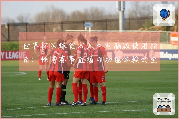 世界杯买球官方入口电脑版使用指南：畅享赛事直播与功能体验的全面介绍