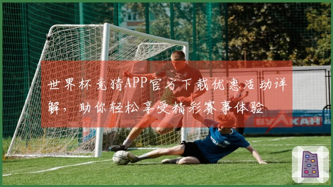 世界杯竞猜APP官方下载优惠活动详解，助你轻松享受精彩赛事体验