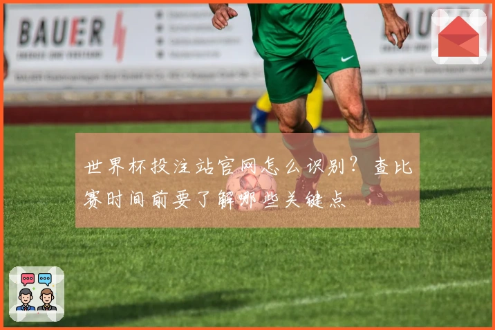 世界杯投注站官网怎么识别？查比赛时间前要了解哪些关键点