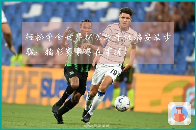 轻松学会世界杯买球手机端安装步骤，精彩赛事尽在掌握！