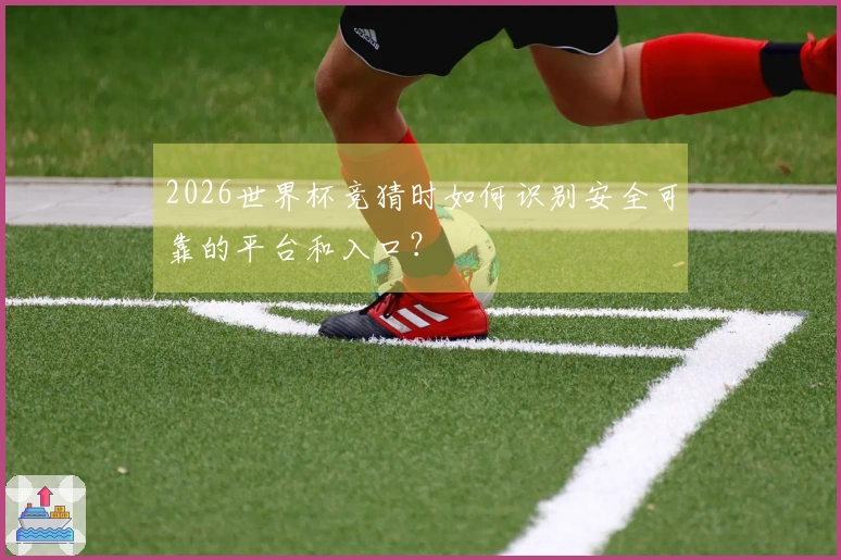 2026世界杯竞猜时如何识别安全可靠的平台和入口？