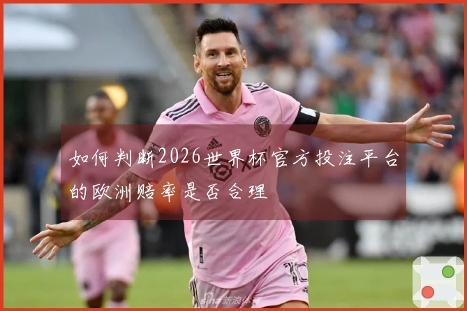 如何判断2026世界杯官方投注平台的欧洲赔率是否合理