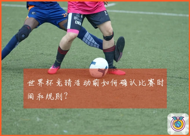 世界杯竞猜活动前如何确认比赛时间和规则？