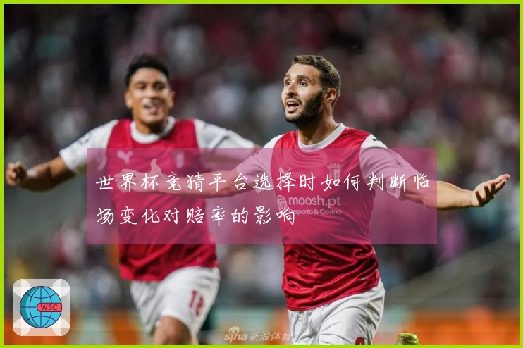世界杯竞猜平台选择时如何判断临场变化对赔率的影响