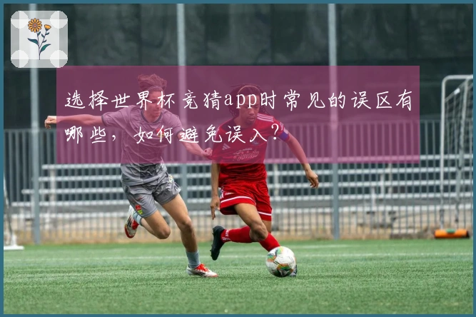 选择世界杯竞猜app时常见的误区有哪些，如何避免误入？