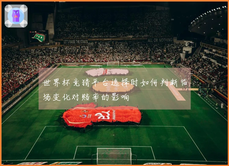 世界杯竞猜平台选择时如何判断临场变化对赔率的影响