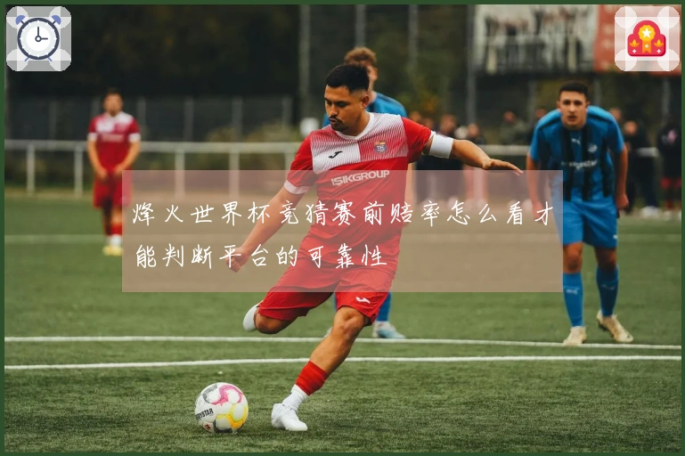 烽火世界杯竞猜赛前赔率怎么看才能判断平台的可靠性