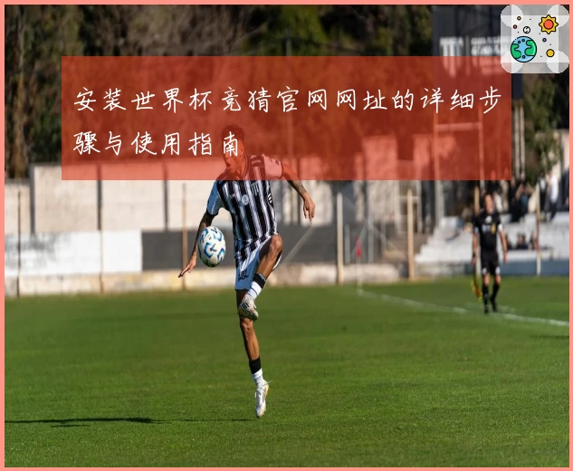 安装世界杯竞猜官网网址的详细步骤与使用指南