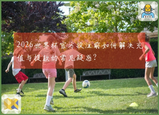2026世界杯官方投注前如何解决充值与提款的常见疑惑？