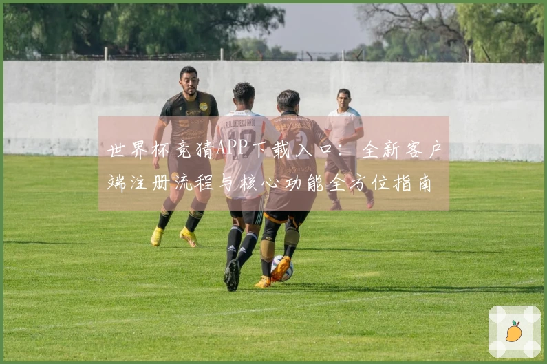 世界杯竞猜APP下载入口：全新客户端注册流程与核心功能全方位指南