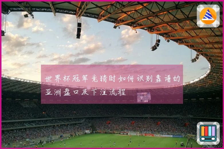 世界杯冠军竞猜时如何识别靠谱的亚洲盘口及下注流程
