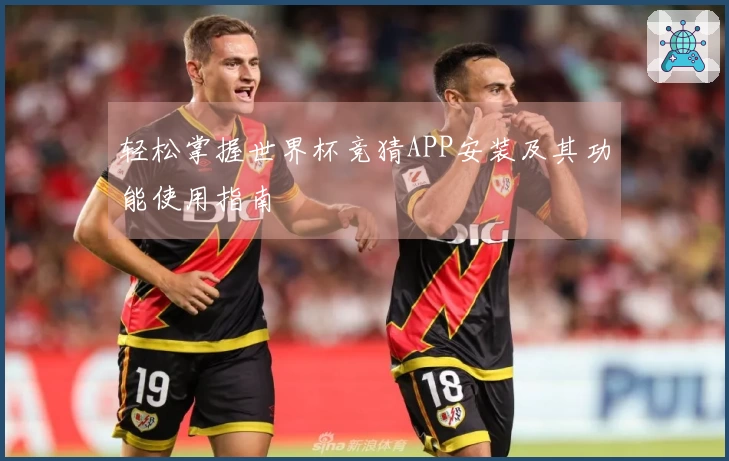 轻松掌握世界杯竞猜APP安装及其功能使用指南