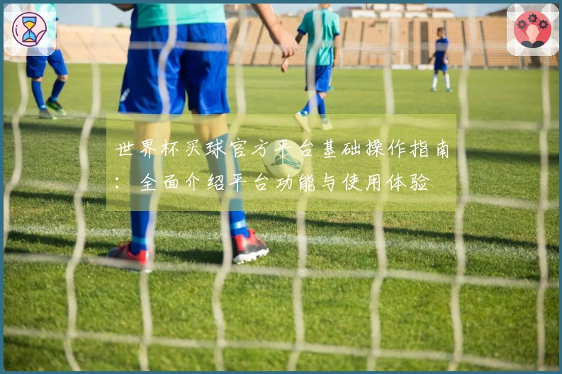 世界杯买球官方平台基础操作指南：全面介绍平台功能与使用体验