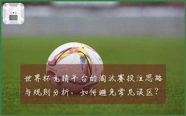 世界杯竞猜平台的淘汰赛投注思路与规则分析，如何避免常见误区？